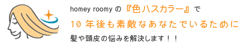 homey roomyの『色ハスカラー』で10年後も素敵なあなたでいるために髪や頭皮の悩みを解決します！！