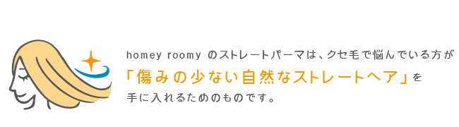 homey roomyのストレートパーマは、くせ毛で悩んでいる方が「傷みの少ない自然なストレートヘア」を手に入れるためのものです。