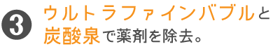ウルトラファインバブルと炭酸泉で薬剤を除去。