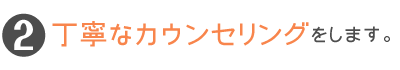 丁寧なカウンセリングをします。