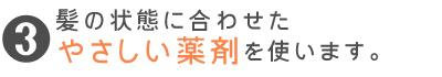 髪の状態に合わせたやさしい薬剤を使います。