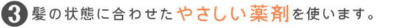 髪の状態に合わせたやさしい薬剤を使います。