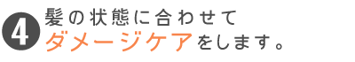 髪の状態に合わせてダメージケアをします。