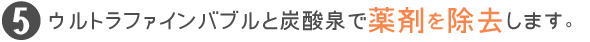 ウルトラファインバブルと炭酸泉で薬剤を除去します。