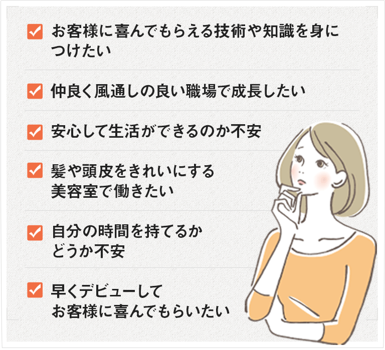 もし、自分の時間を持てるかどうか不安だ、髪や頭皮をきれいにする美容室で働きたい、お客様に喜んでもらえるスキルを身につけたい、仲良く風通しの良い職場で成長したい、職場の学習環境や将来性に不安がある